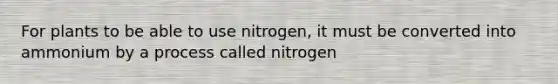 For plants to be able to use nitrogen, it must be converted into ammonium by a process called nitrogen