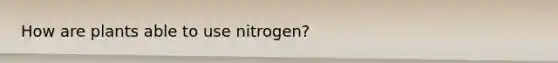 How are plants able to use nitrogen?