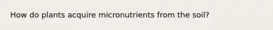 How do plants acquire micronutrients from the soil?