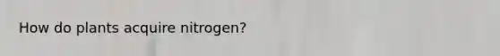 How do plants acquire nitrogen?