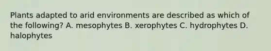 Plants adapted to arid environments are described as which of the following? A. mesophytes B. xerophytes C. hydrophytes D. halophytes