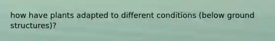 how have plants adapted to different conditions (below ground structures)?