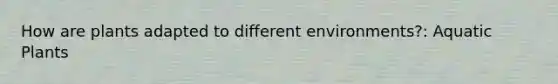 How are plants adapted to different environments?: Aquatic Plants