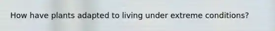 How have plants adapted to living under extreme conditions?