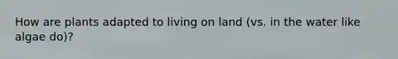 How are plants adapted to living on land (vs. in the water like algae do)?