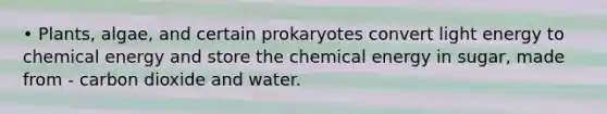 • Plants, algae, and certain prokaryotes convert light energy to chemical energy and store the chemical energy in sugar, made from - carbon dioxide and water.