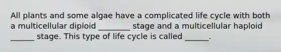 All plants and some algae have a complicated life cycle with both a multicellular diploid ________ stage and a multicellular haploid ______ stage. This type of life cycle is called ______.