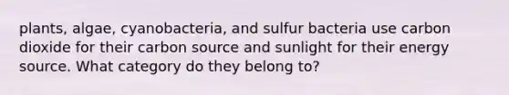 plants, algae, cyanobacteria, and sulfur bacteria use carbon dioxide for their carbon source and sunlight for their energy source. What category do they belong to?