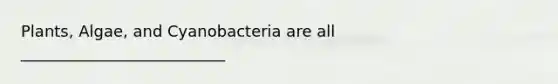 Plants, Algae, and Cyanobacteria are all __________________________