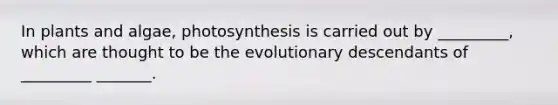 In plants and algae, photosynthesis is carried out by _________, which are thought to be the evolutionary descendants of _________ _______.