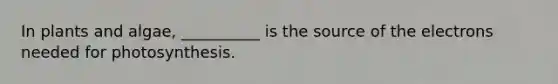 In plants and algae, __________ is the source of the electrons needed for photosynthesis.