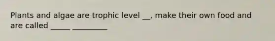 Plants and algae are trophic level __, make their own food and are called _____ _________