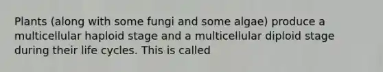 Plants (along with some fungi and some algae) produce a multicellular haploid stage and a multicellular diploid stage during their life cycles. This is called