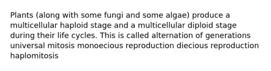 Plants (along with some fungi and some algae) produce a multicellular haploid stage and a multicellular diploid stage during their life cycles. This is called alternation of generations universal mitosis monoecious reproduction diecious reproduction haplomitosis