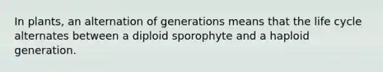 In plants, an alternation of generations means that the life cycle alternates between a diploid sporophyte and a haploid generation.