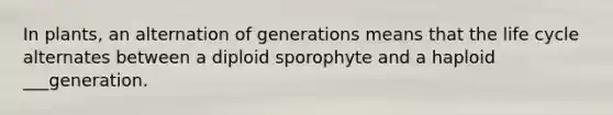 In plants, an alternation of generations means that the life cycle alternates between a diploid sporophyte and a haploid ___generation.