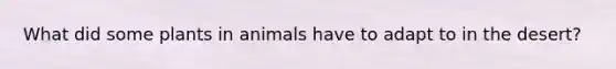 What did some plants in animals have to adapt to in the desert?