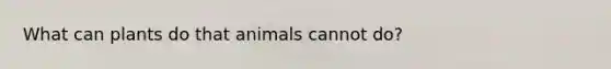 What can plants do that animals cannot do?