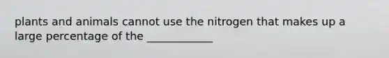 plants and animals cannot use the nitrogen that makes up a large percentage of the ____________