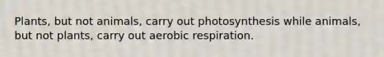 Plants, but not animals, carry out photosynthesis while animals, but not plants, carry out aerobic respiration.