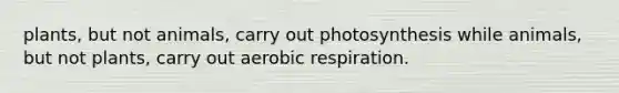 plants, but not animals, carry out photosynthesis while animals, but not plants, carry out aerobic respiration.