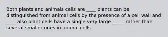 Both plants and animals cells are ____ plants can be distinguished from animal cells by the presence of a cell wall and ____ also plant cells have a single very large _____ rather than several smaller ones in animal cells