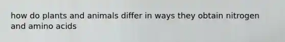 how do plants and animals differ in ways they obtain nitrogen and amino acids