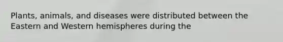 Plants, animals, and diseases were distributed between the Eastern and Western hemispheres during the