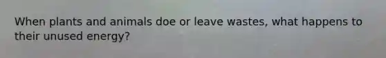 When plants and animals doe or leave wastes, what happens to their unused energy?