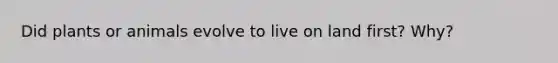 Did plants or animals evolve to live on land first? Why?