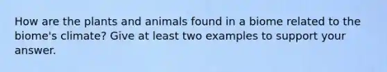 How are the plants and animals found in a biome related to the biome's climate? Give at least two examples to support your answer.