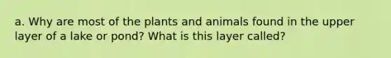 a. Why are most of the plants and animals found in the upper layer of a lake or pond? What is this layer called?