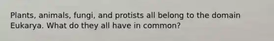 Plants, animals, fungi, and protists all belong to the domain Eukarya. What do they all have in common?