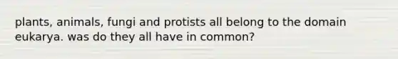 plants, animals, fungi and protists all belong to the domain eukarya. was do they all have in common?