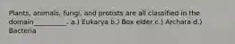 Plants, animals, fungi, and protists are all classified in the domain__________. a.) Eukarya b.) Box elder c.) Archara d.) Bacteria