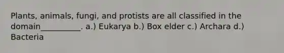 Plants, animals, fungi, and protists are all classified in the domain__________. a.) Eukarya b.) Box elder c.) Archara d.) Bacteria