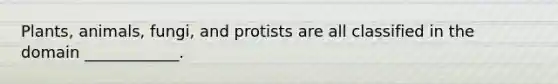 Plants, animals, fungi, and protists are all classified in the domain ____________.