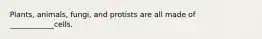 Plants, animals, fungi, and protists are all made of ____________cells.