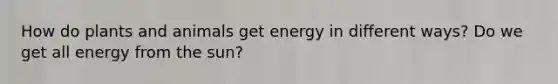 How do plants and animals get energy in different ways? Do we get all energy from the sun?