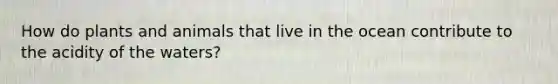 How do plants and animals that live in the ocean contribute to the acidity of the waters?