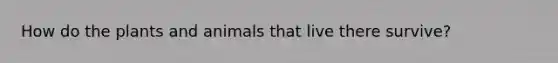 How do the plants and animals that live there survive?