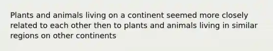 Plants and animals living on a continent seemed more closely related to each other then to plants and animals living in similar regions on other continents