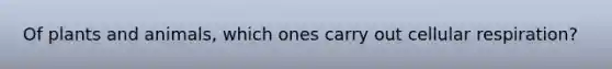 Of plants and animals, which ones carry out cellular respiration?
