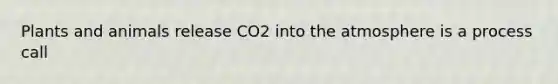 Plants and animals release CO2 into the atmosphere is a process call