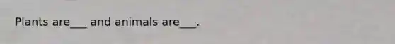 Plants are___ and animals are___.