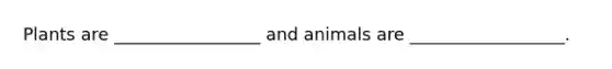 Plants are _________________ and animals are __________________.