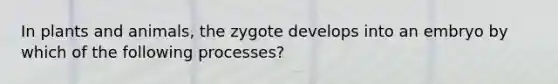 In plants and animals, the zygote develops into an embryo by which of the following processes?