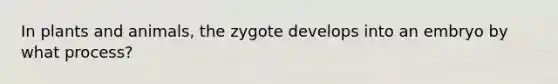 In plants and animals, the zygote develops into an embryo by what process?