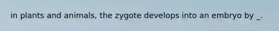 in plants and animals, the zygote develops into an embryo by _.