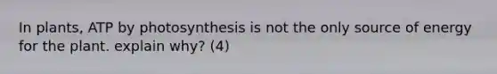 In plants, ATP by photosynthesis is not the only source of energy for the plant. explain why? (4)